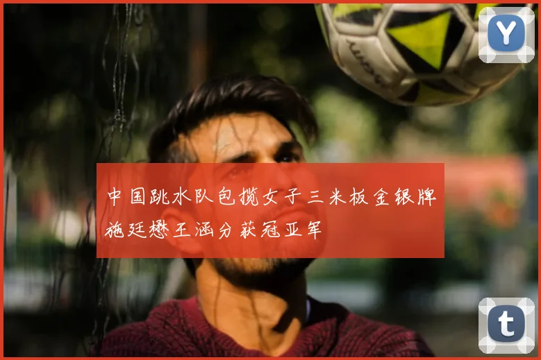 中国跳水队包揽女子三米板金银牌施廷懋王涵分获冠亚军
