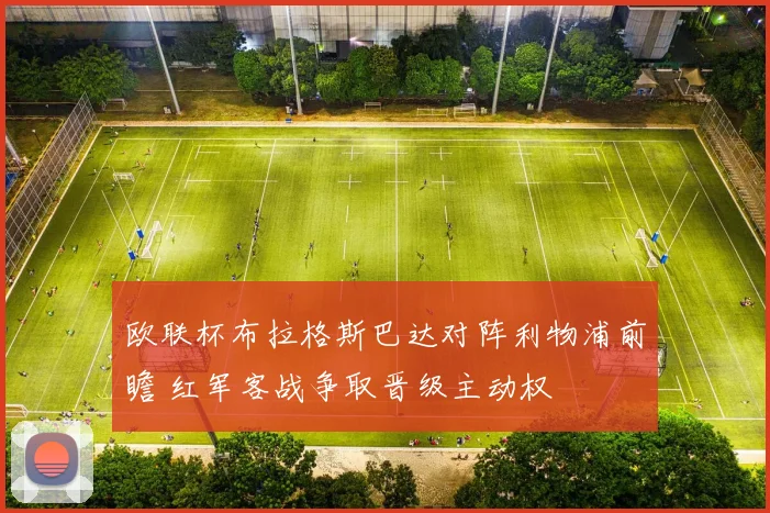 欧联杯布拉格斯巴达对阵利物浦前瞻 红军客战争取晋级主动权