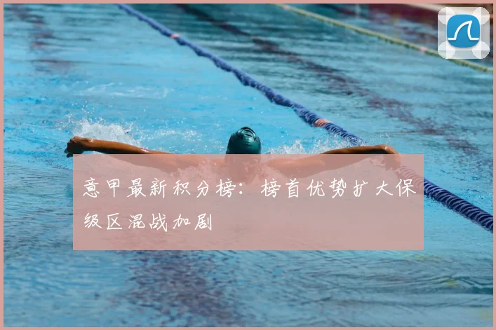 意甲最新积分榜:榜首优势扩大保级区混战加剧