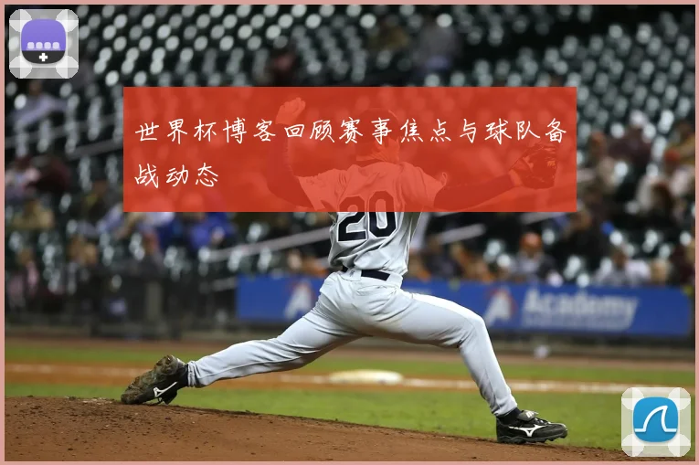 世界杯博客回顾赛事焦点与球队备战动态