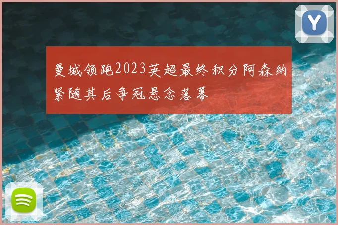 曼城领跑2023英超最终积分阿森纳紧随其后争冠悬念落幕