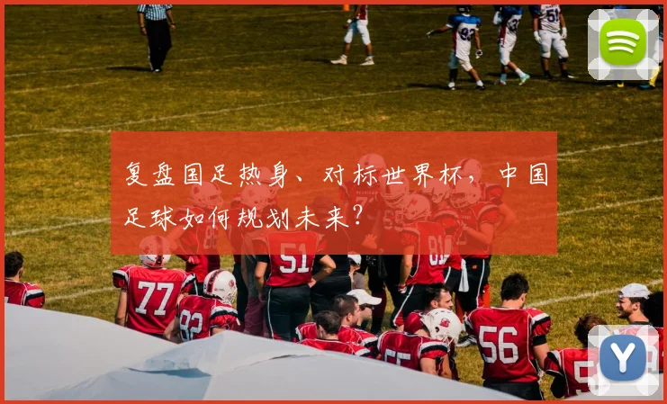 复盘国足热身、对标世界杯，中国足球如何规划未来？
