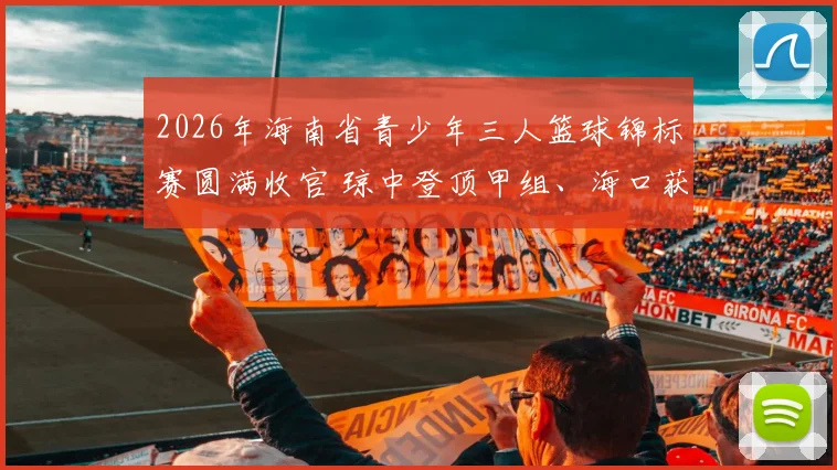 2026年海南省青少年三人篮球锦标赛圆满收官 琼中登顶甲组、海口获得乙组桂冠